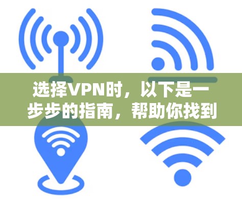 选择VPN时，以下是一步步的指南，帮助你找到适合自己的VPN