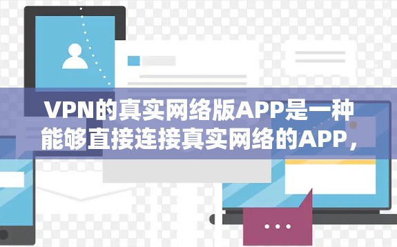 VPN的真实网络版APP是一种能够直接连接真实网络的APP，通常提供实时的VPN服务。以下是一个详细的总结，帮助你更好地了解和选择适合你的VPN真实网络版APP