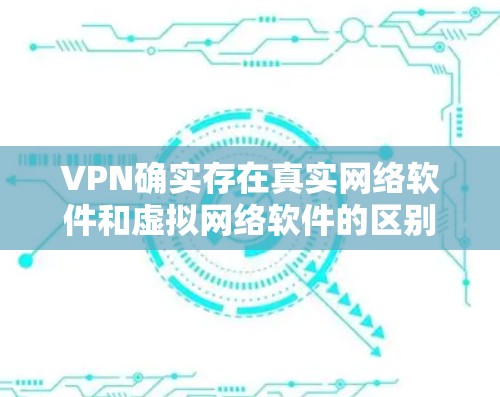 VPN确实存在真实网络软件和虚拟网络软件的区别。以下是关于真实网络软件的详细介绍