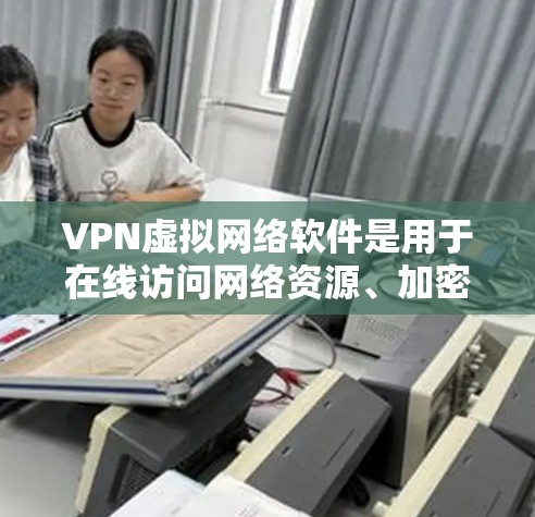 VPN虚拟网络软件是用于在线访问网络资源、加密传输等的工具。以下是几个常见的VPN软件推荐，涵盖多种功能和安全性