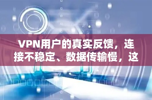 VPN用户的真实反馈，连接不稳定、数据传输慢，这些问题该如何解决？