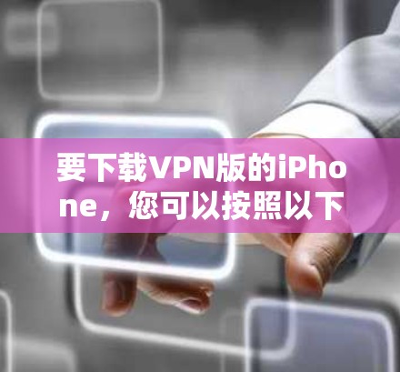要下载VPN版的iPhone，您可以按照以下步骤进行操作