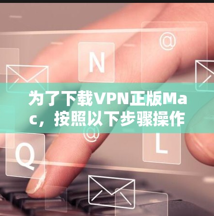 为了下载VPN正版Mac，按照以下步骤操作