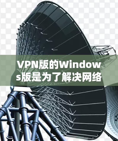 VPN版的Windows版是为了解决网络加密和隐私保护需求而设计的软件，提供了多种功能选项，适合不同用户场景。以下是这些VPN版的Windows软件及其特点