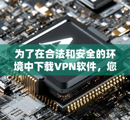 为了在合法和安全的环境中下载VPN软件，您可以按照以下步骤操作