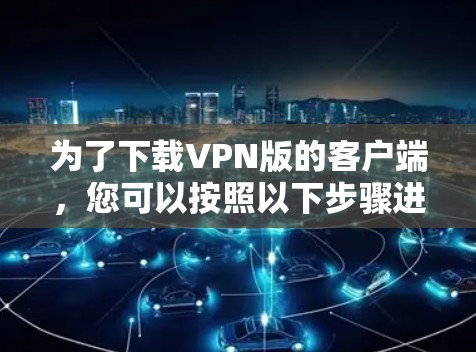 为了下载VPN版的客户端，您可以按照以下步骤进行