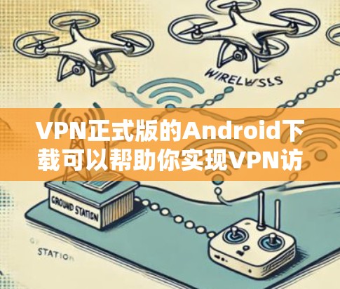 VPN正式版的Android下载可以帮助你实现VPN访问，提供安全、高效和便捷的网络连接。以下是下载步骤的详细指南
