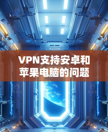 VPN支持安卓和苹果电脑的问题主要涉及网络安全、硬件和软件兼容性、防火墙配置、网络攻击频率和规模，以及防火墙和VPN的安全性配置。以下是对此问题的详细分析