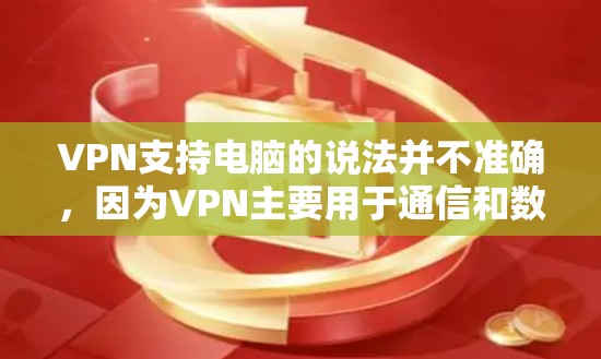 VPN支持电脑的说法并不准确，因为VPN主要用于通信和数据传输，而不是直接支持电脑。以下是对该问题的详细分析