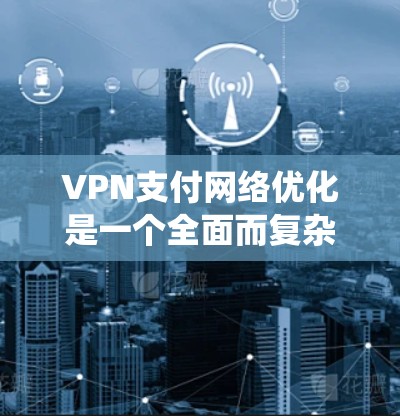 VPN支付网络优化是一个全面而复杂的系统工程，涉及多个层面的技术和策略。以下是对VPN支付网络优化的详细分析和建议