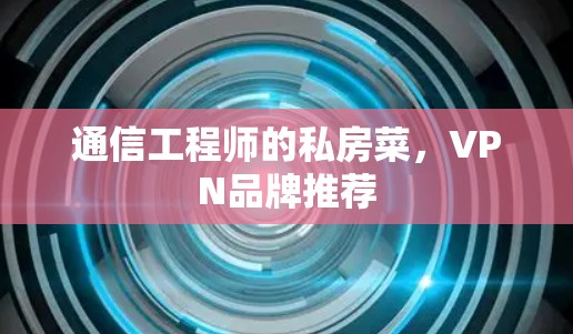 通信工程师的私房菜,VPN品牌推荐 通信工程师的私房菜,VPN品牌推荐