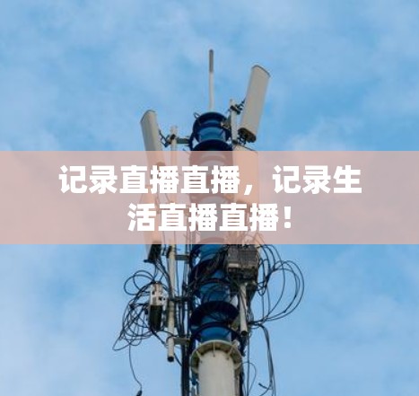 记录直播直播,记录生活直播直播! 记录直播直播,记录生活直播直播!