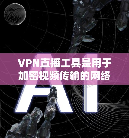 VPN直播工具是用于加密视频传输的网络解决方案，帮助您观看不安全网站的内容。以下是使用VPN直播工具的步骤和注意事项