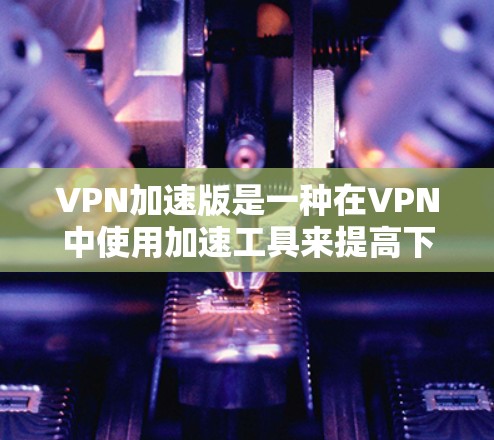 VPN加速版是一种在VPN中使用加速工具来提高下载速度或连接速度的方法。以下是详细的步骤指南