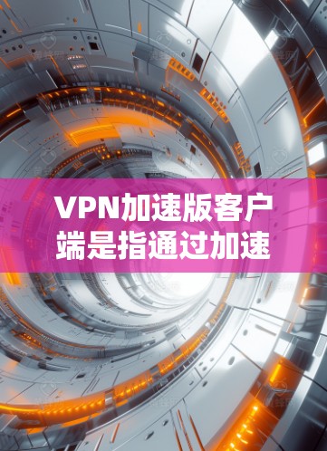 VPN加速版客户端是指通过加速和优化技术，提升普通VPN客户端的性能和流畅度的客户端。这些客户端通常具备更快的网络连接速度、更强的处理能力和更高效的网络管理功能，以满足用户在快速访问互联网时的需求
