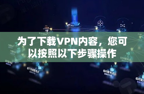为了下载VPN内容，您可以按照以下步骤操作