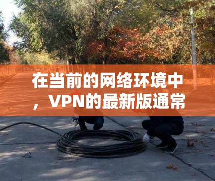 在当前的网络环境中,VPN的最新版通常指的是那些提供最佳速度和可靠服务的版本。以下是一些主要的VPN服务,它们通常分为不同的版本以适应不同的需求 在当前的网络环境中,VPN的最新版通常指的是那些提供最佳速度和可靠服务的版本。以下是一些主要的VPN服务,它们通常分为不同的版本以适应不同的需求