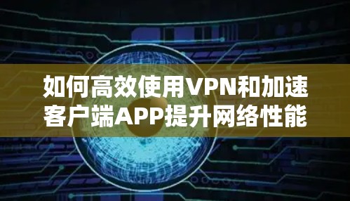 如何高效使用VPN和加速客户端APP提升网络性能