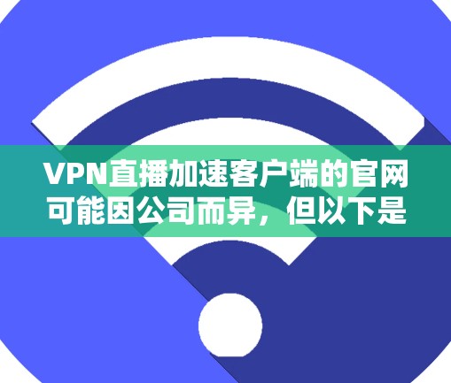 VPN直播加速客户端的官网可能因公司而异,但以下是一些常见的VPN加速客户端的可能官网,供您参考 VPN直播加速客户端的官网可能因公司而异,但以下是一些常见的VPN加速客户端的可能官网,供您参考