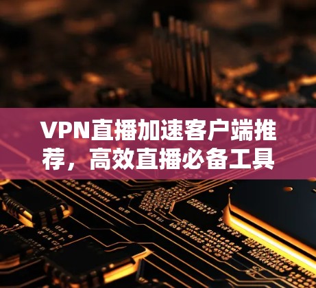 VPN直播加速客户端推荐,高效直播必备工具 VPN直播加速客户端推荐,高效直播必备工具