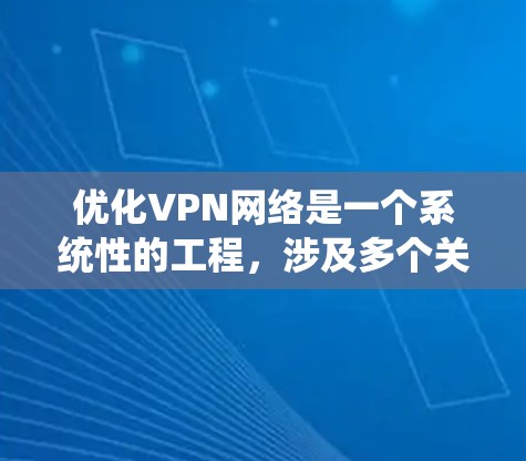 优化VPN网络是一个系统性的工程，涉及多个关键方面。以下是一个分步的优化指南，帮助您逐步提升VPN网络的稳定性和安全性