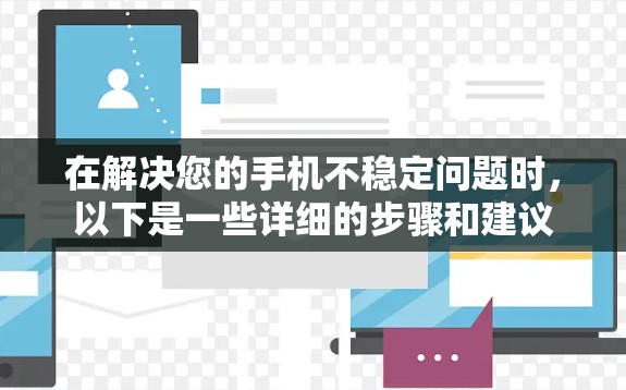 在解决您的手机不稳定问题时，以下是一些详细的步骤和建议