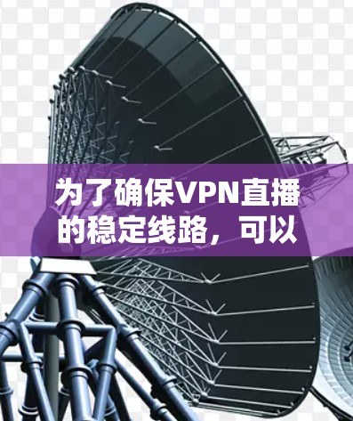 为了确保VPN直播的稳定线路，可以按照以下步骤进行