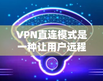 VPN直连模式是一种让用户远程访问外部网络的加密方式，通过端到端加密确保数据安全。以下是关于直连VPN的详细分析和推荐