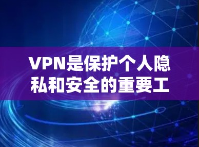 VPN是保护个人隐私和安全的重要工具，但也存在一些潜在的问题和风险。以下是一些常见的VPN类型及其优势和潜在风险