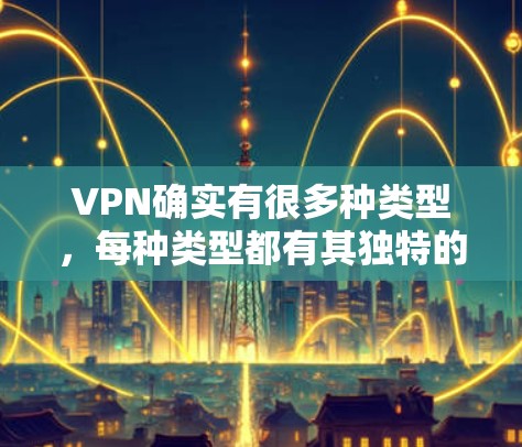VPN确实有很多种类型，每种类型都有其独特的特点和优缺点。如果你对VPN的选择不太确定，可以按照以下几点来权衡