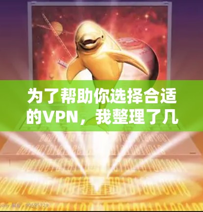 为了帮助你选择合适的VPN，我整理了几种推荐，根据你的需求和安全考虑，以下是几大推荐平台及其特点