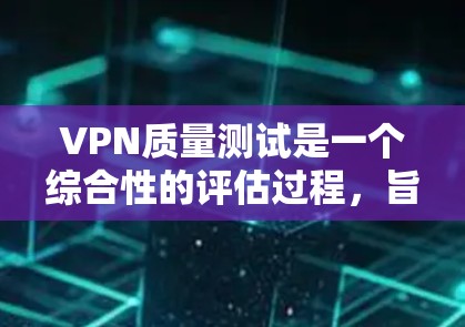 VPN质量测试是一个综合性的评估过程，旨在确保VPN在性能、安全性和稳定性方面达到预期效果。以下是对质量测试的详细分析和建议
