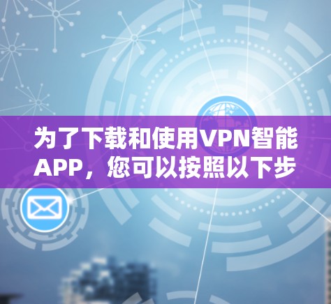 为了下载和使用VPN智能APP,您可以按照以下步骤进行操作 为了下载和使用VPN智能APP,您可以按照以下步骤进行操作