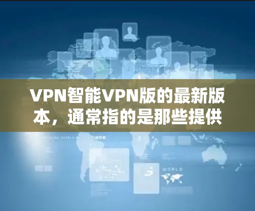 VPN智能VPN版的最新版本,通常指的是那些提供全面安全防护、功能全面且易于使用的软件。以下是一些常见的VPN软件及其特点,供你参考 VPN智能VPN版的最新版本,通常指的是那些提供全面安全防护、功能全面且易于使用的软件。以下是一些常见的VPN软件及其特点,供你参考