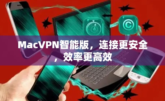 MacVPN智能版，连接更安全，效率更高效