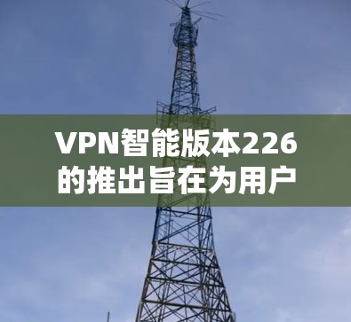 VPN智能版本226的推出旨在为用户提供更智能、更便捷的网络VPN服务，同时提升用户体验。以下是一些可能的 VPN 智能版本特点和功能