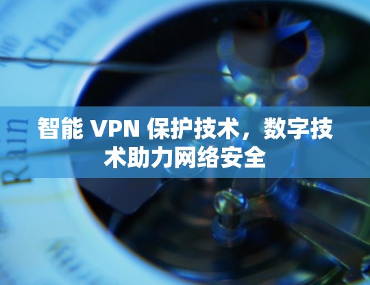 智能 VPN 保护技术，数字技术助力网络安全
