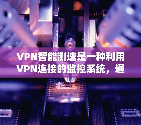 VPN智能测速是一种利用VPN连接的监控系统，通过分析和计算车辆的移动数据来监控和限制车辆的行驶速度。其主要应用领域包括交通管理、执法和交通管理监控等。以下是对该技术的详细分析