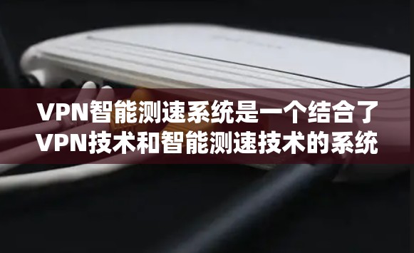 VPN智能测速系统是一个结合了VPN技术和智能测速技术的系统，旨在监控被VPN的车辆，通过监控数据来判断车辆的行驶状态，从而采取相应的措施。以下是该系统的一些关键点