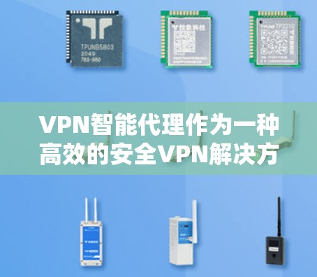 VPN智能代理作为一种高效的安全VPN解决方案，已经广泛应用于国内用户中。以下是根据你的需求整理的相关信息