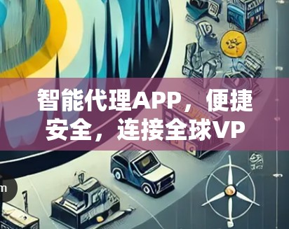 智能代理APP，便捷安全，连接全球VPN，探索网络全貌