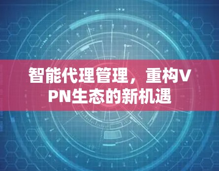 智能代理管理，重构VPN生态的新机遇