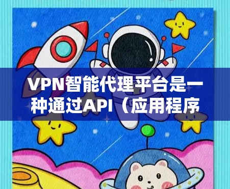 VPN智能代理平台是一种通过API（应用程序编程接口）提供智能代理功能的网络服务，旨在帮助用户更高效地访问安全的网络环境。以下是关于VPN智能代理平台的详细总结