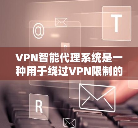VPN智能代理系统是一种用于绕过VPN限制的自动系统，能够识别和阻止被限制的VPN应用，或调出其他服务，提供更安全、更灵活的访问体验。以下是对该系统的一些详细信息