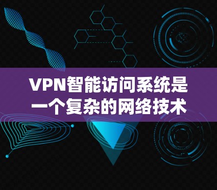 VPN智能访问系统是一个复杂的网络技术，旨在提供安全、透明的网络访问服务。以下是对该系统的详细分析和总结