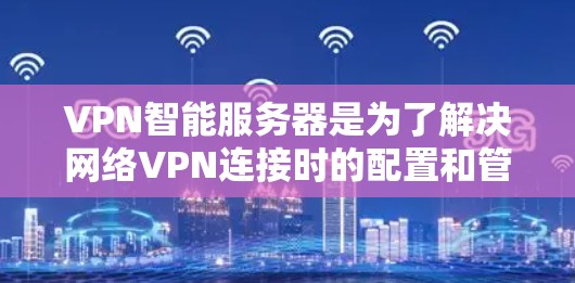 VPN智能服务器是为了解决网络VPN连接时的配置和管理问题而开发的工具。以下是一份详细的指南，帮助您选择和配置VPN智能服务器