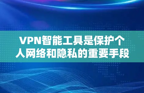 VPN智能工具是保护个人网络和隐私的重要手段，帮助用户更好地控制网络环境。以下是对VPN智能工具的详细介绍