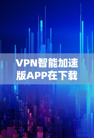 VPN智能加速版APP在下载高速VPN流媒体内容方面确实有其独特的优势，能够显著提升下载效率。然而，这些APP也存在一些潜在的问题，包括误操作、网络依赖性和功能限制等。以下是对这些APP的详细分析