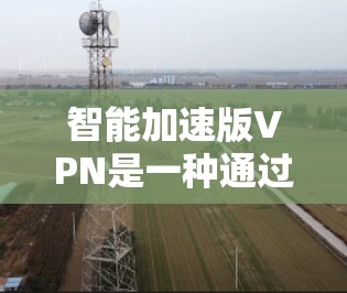 智能加速版VPN是一种通过多层安全机制保护用户数据的网络服务，旨在解决普通VPN在数据窃取和篡改问题。以下是对该技术的详细分析和总结