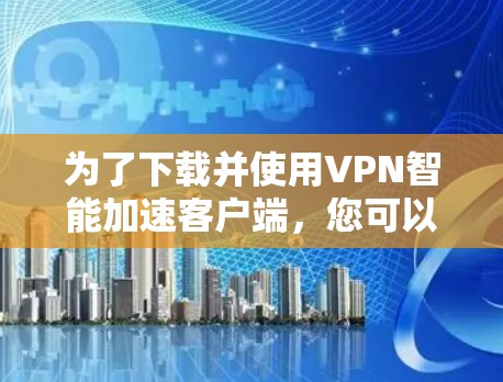 为了下载并使用VPN智能加速客户端，您可以按照以下步骤进行